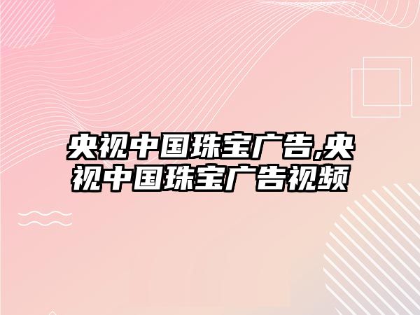 央視中國珠寶廣告,央視中國珠寶廣告視頻