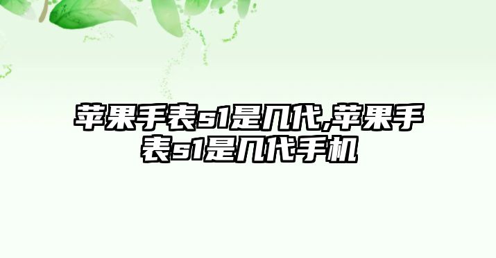 蘋果手表s1是幾代,蘋果手表s1是幾代手機