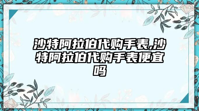 沙特阿拉伯代購手表,沙特阿拉伯代購手表便宜嗎