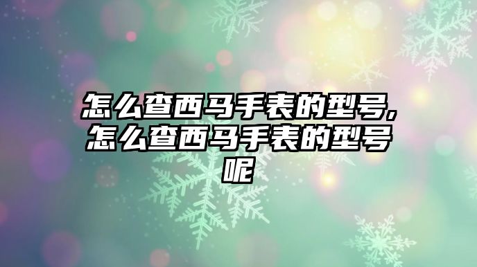 怎么查西馬手表的型號,怎么查西馬手表的型號呢