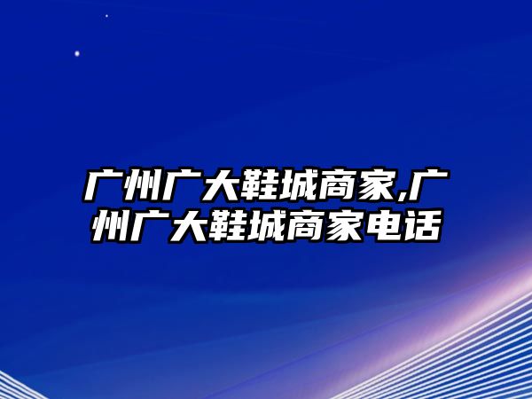 廣州廣大鞋城商家,廣州廣大鞋城商家電話