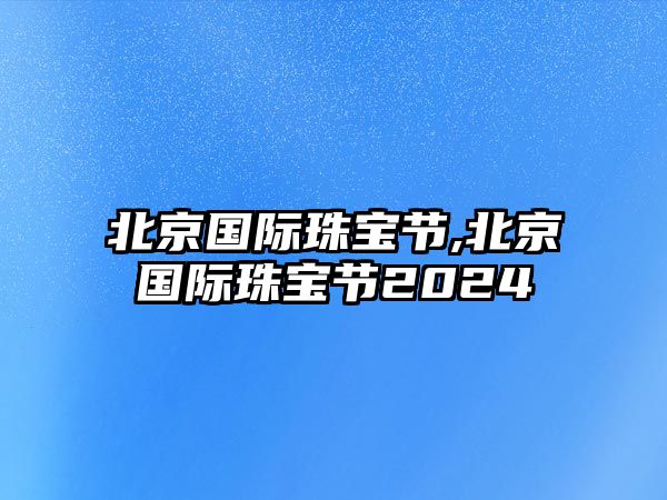 北京國際珠寶節,北京國際珠寶節2024