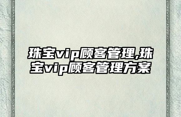 珠寶vip顧客管理,珠寶vip顧客管理方案