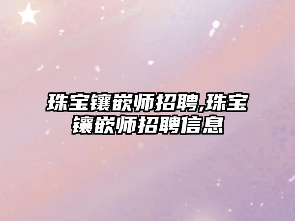 珠寶鑲嵌師招聘,珠寶鑲嵌師招聘信息