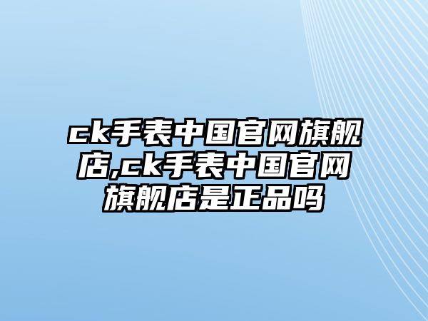 ck手表中國官網旗艦店,ck手表中國官網旗艦店是正品嗎