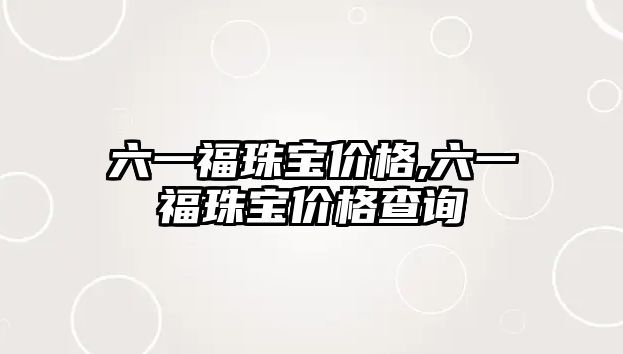 六一福珠寶價格,六一福珠寶價格查詢