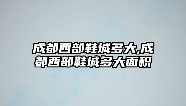 成都西部鞋城多大,成都西部鞋城多大面積