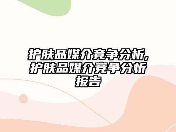 護膚品媒介競爭分析,護膚品媒介競爭分析報告