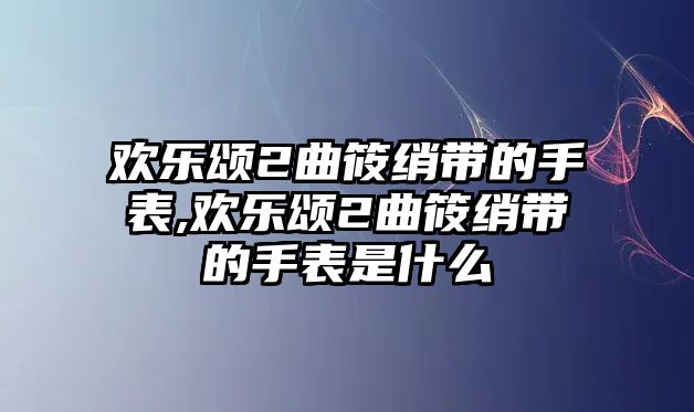 歡樂頌2曲筱綃帶的手表,歡樂頌2曲筱綃帶的手表是什么