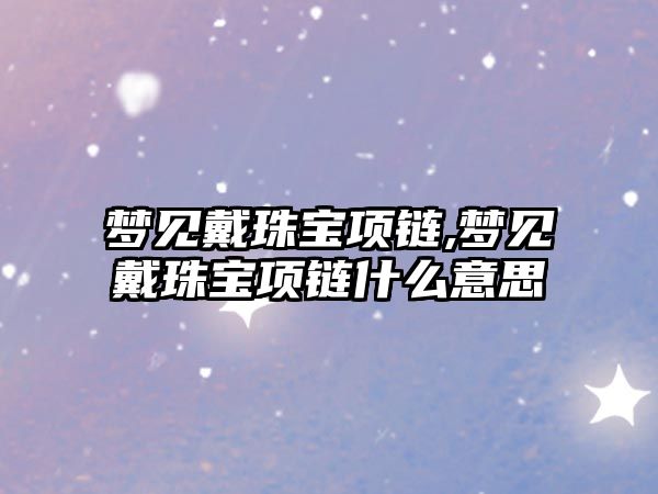 夢見戴珠寶項鏈,夢見戴珠寶項鏈?zhǔn)裁匆馑? class=