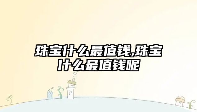 珠寶什么最值錢,珠寶什么最值錢呢