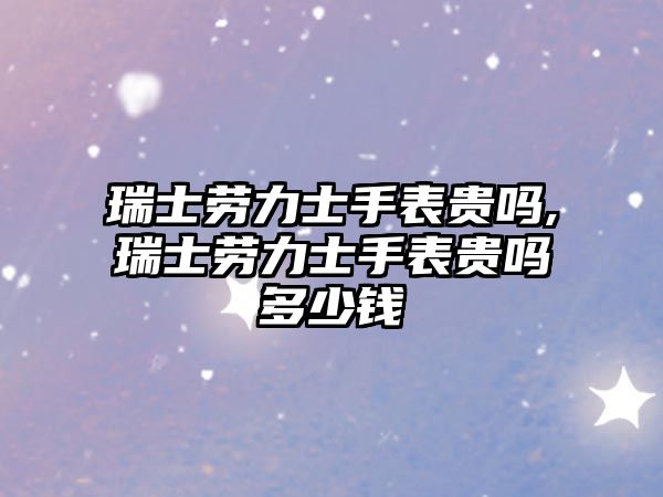 瑞士勞力士手表貴嗎,瑞士勞力士手表貴嗎多少錢