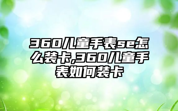 360兒童手表se怎么裝卡,360兒童手表如何裝卡