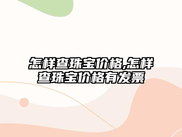 怎樣查珠寶價格,怎樣查珠寶價格有發票