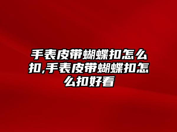 手表皮帶蝴蝶扣怎么扣,手表皮帶蝴蝶扣怎么扣好看