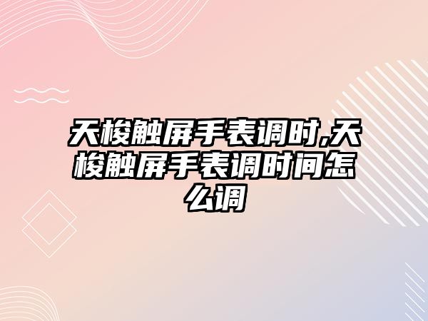 天梭觸屏手表調時,天梭觸屏手表調時間怎么調