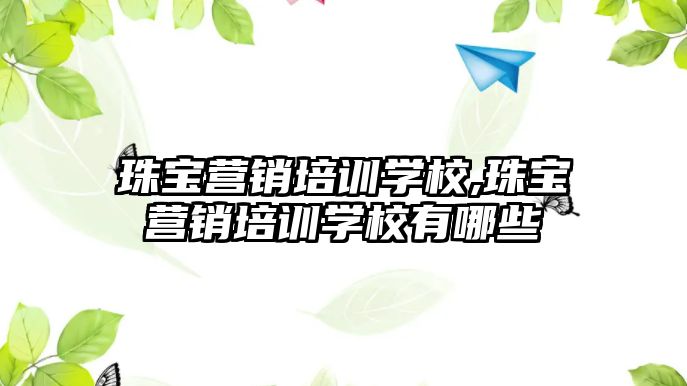 珠寶營銷培訓學校,珠寶營銷培訓學校有哪些