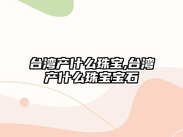 臺灣產什么珠寶,臺灣產什么珠寶寶石