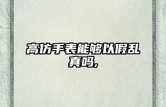 高仿手表能夠以假亂真嗎,