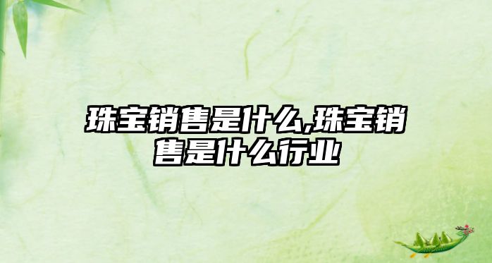 珠寶銷售是什么,珠寶銷售是什么行業