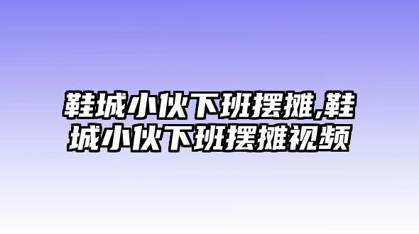 鞋城小伙下班擺攤,鞋城小伙下班擺攤視頻