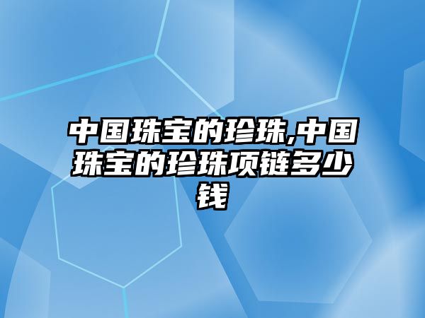 中國珠寶的珍珠,中國珠寶的珍珠項鏈多少錢