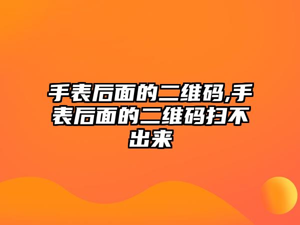 手表后面的二維碼,手表后面的二維碼掃不出來