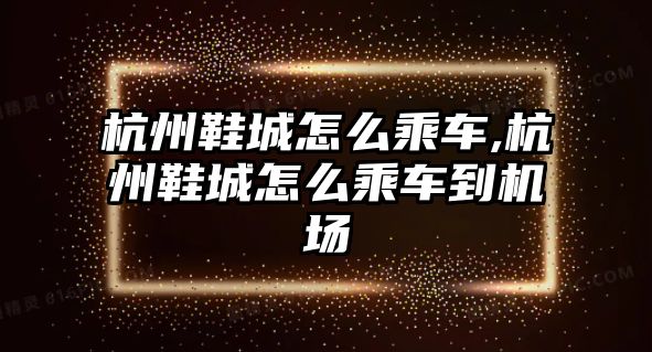 杭州鞋城怎么乘車,杭州鞋城怎么乘車到機場