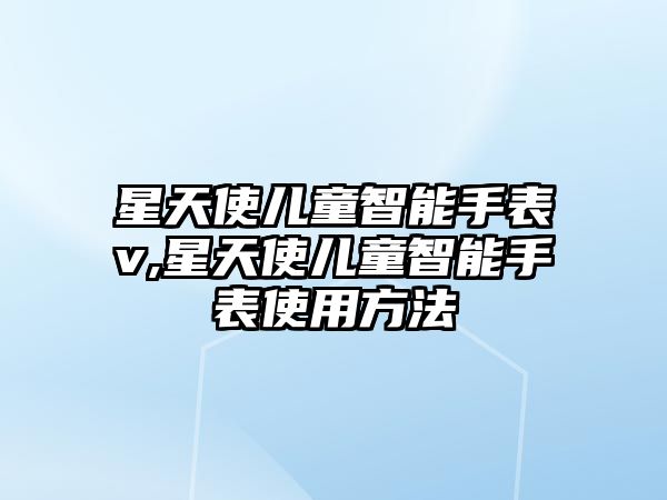 星天使兒童智能手表v,星天使兒童智能手表使用方法