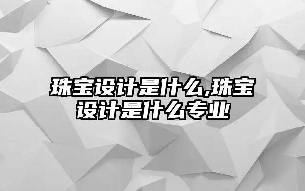 珠寶設計是什么,珠寶設計是什么專業