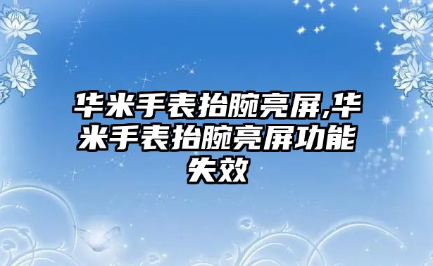 華米手表抬腕亮屏,華米手表抬腕亮屏功能失效