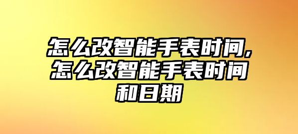 怎么改智能手表時間,怎么改智能手表時間和日期