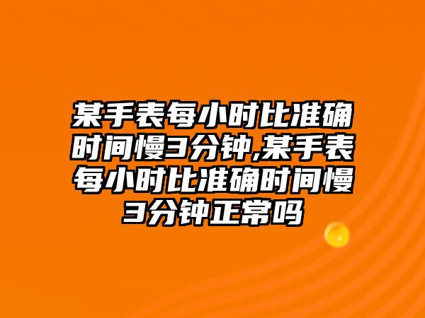 某手表每小時比準確時間慢3分鐘,某手表每小時比準確時間慢3分鐘正常嗎