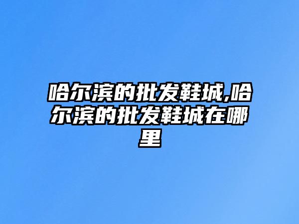 哈爾濱的批發(fā)鞋城,哈爾濱的批發(fā)鞋城在哪里