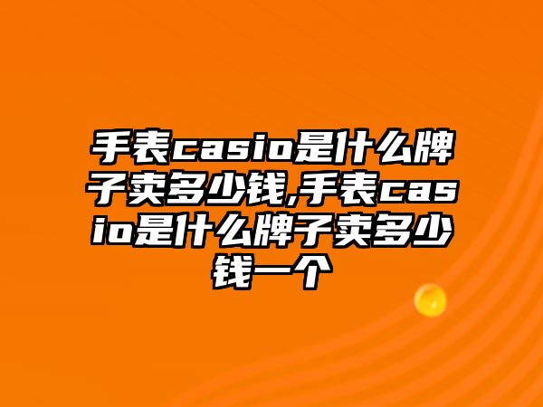 手表casio是什么牌子賣多少錢,手表casio是什么牌子賣多少錢一個