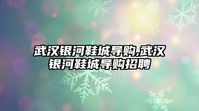 武漢銀河鞋城導購,武漢銀河鞋城導購招聘