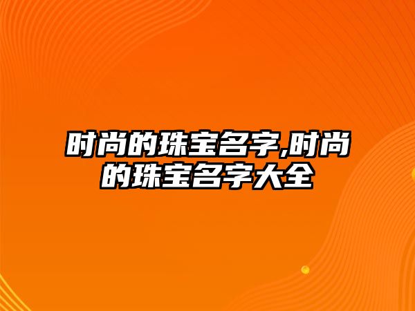 時尚的珠寶名字,時尚的珠寶名字大全