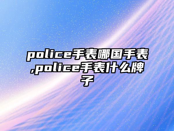 police手表哪國手表,police手表什么牌子