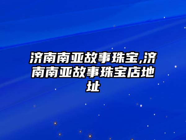 濟南南亞故事珠寶,濟南南亞故事珠寶店地址