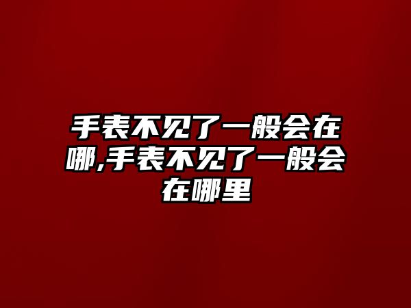 手表不見了一般會在哪,手表不見了一般會在哪里