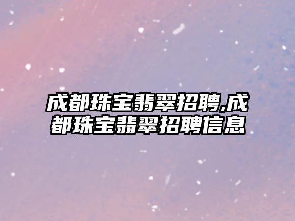 成都珠寶翡翠招聘,成都珠寶翡翠招聘信息