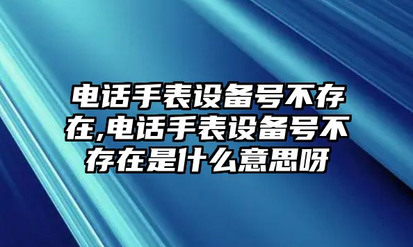 電話手表設備號不存在,電話手表設備號不存在是什么意思呀