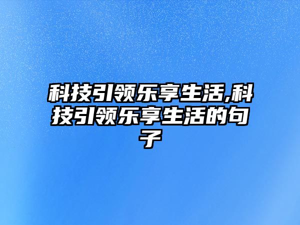 科技引領(lǐng)樂(lè)享生活,科技引領(lǐng)樂(lè)享生活的句子