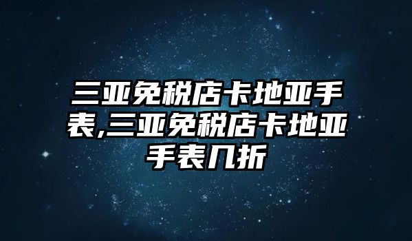 三亞免稅店卡地亞手表,三亞免稅店卡地亞手表幾折