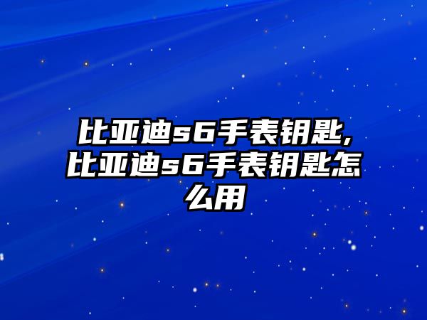 比亞迪s6手表鑰匙,比亞迪s6手表鑰匙怎么用