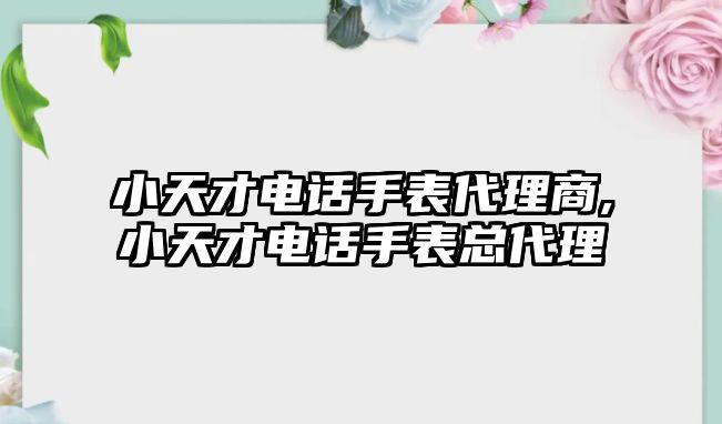 小天才電話手表代理商,小天才電話手表總代理