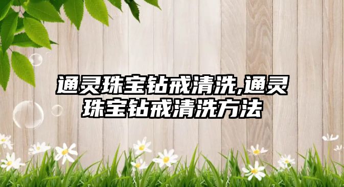 通靈珠寶鉆戒清洗,通靈珠寶鉆戒清洗方法