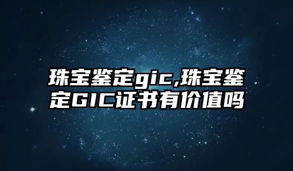 珠寶鑒定gic,珠寶鑒定GIC證書有價值嗎