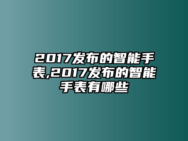 2017發布的智能手表,2017發布的智能手表有哪些