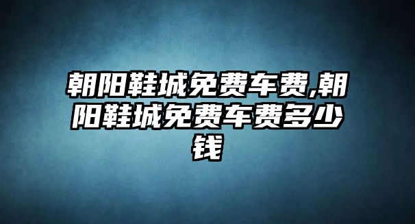 朝陽鞋城免費(fèi)車費(fèi),朝陽鞋城免費(fèi)車費(fèi)多少錢